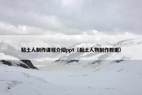 粘土人制作课程介绍ppt（黏土人物制作教案）