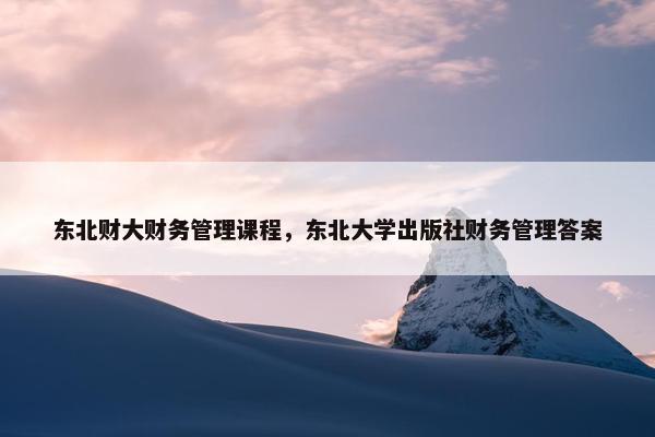 东北财大财务管理课程，东北大学出版社财务管理答案