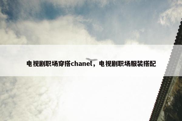 电视剧职场穿搭chanel，电视剧职场服装搭配
