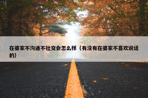 在婆家不沟通不社交会怎么样（有没有在婆家不喜欢说话的）