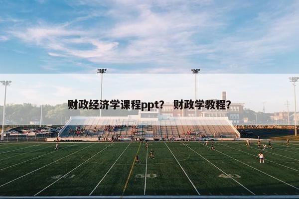 财政经济学课程ppt？ 财政学教程？