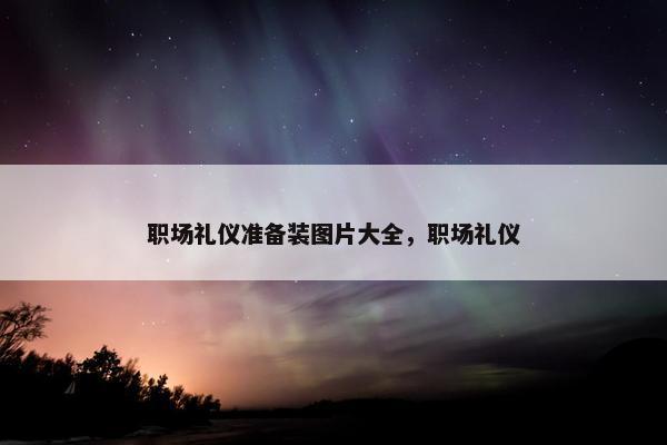 职场礼仪准备装图片大全，职场礼仪