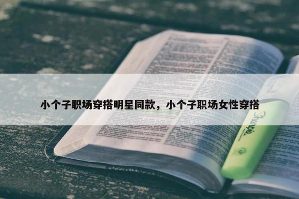 小个子职场穿搭明星同款，小个子职场女性穿搭