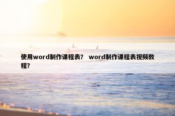 使用word制作课程表？ word制作课程表视频教程？