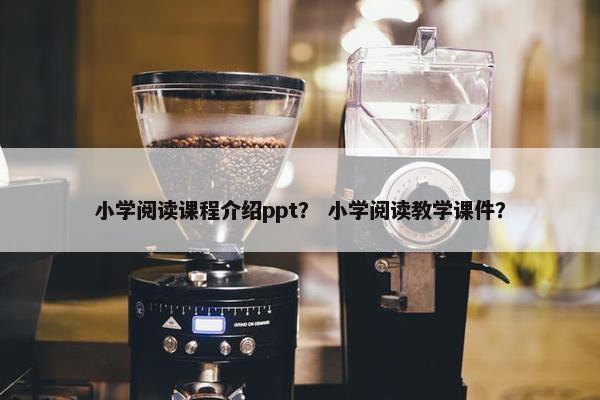小学阅读课程介绍ppt？ 小学阅读教学课件？