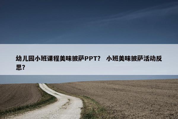 幼儿园小班课程美味披萨PPT？ 小班美味披萨活动反思？