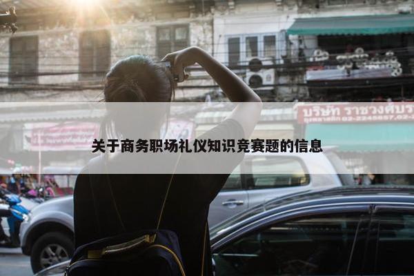 关于商务职场礼仪知识竞赛题的信息