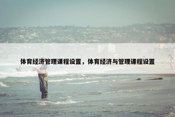 体育经济管理课程设置，体育经济与管理课程设置