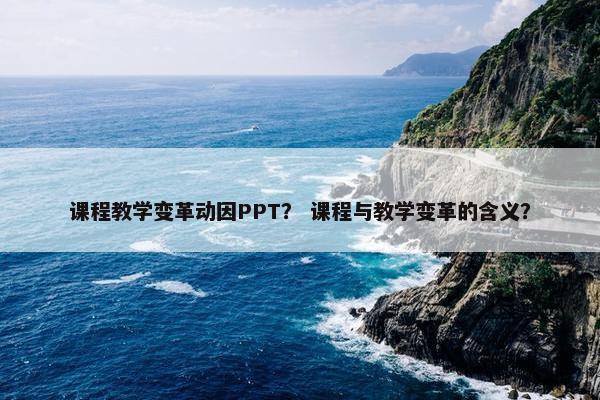 课程教学变革动因PPT？ 课程与教学变革的含义？
