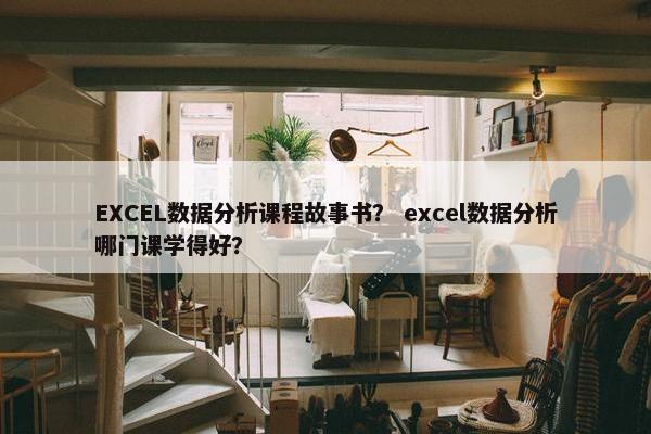 EXCEL数据分析课程故事书？ excel数据分析哪门课学得好？