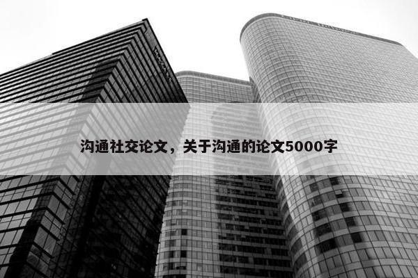 沟通社交论文，关于沟通的论文5000字