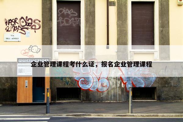 企业管理课程考什么证，报名企业管理课程