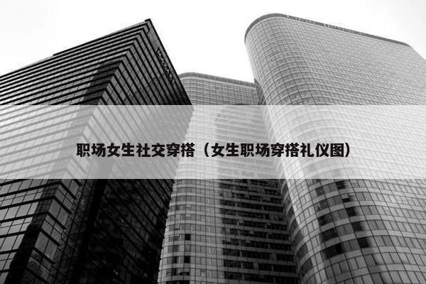 职场女生社交穿搭（女生职场穿搭礼仪图）