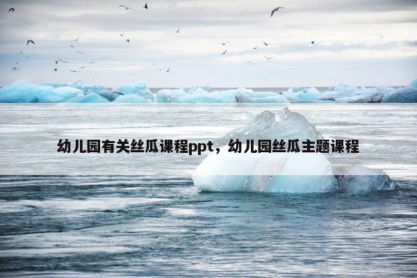 幼儿园有关丝瓜课程ppt，幼儿园丝瓜主题课程