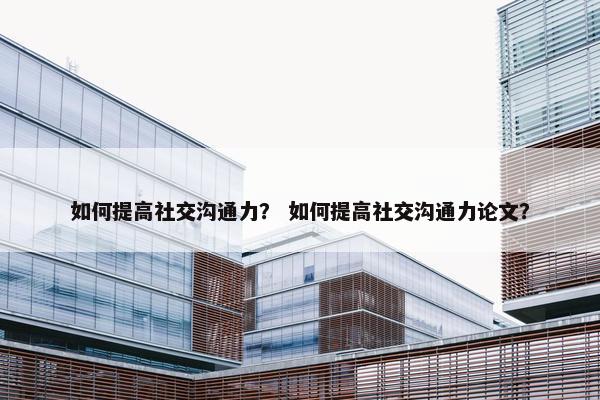 如何提高社交沟通力？ 如何提高社交沟通力论文？