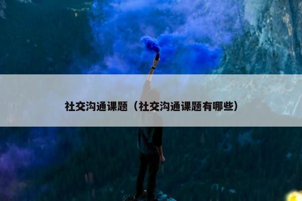 社交沟通课题（社交沟通课题有哪些）