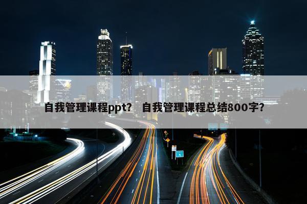 自我管理课程ppt？ 自我管理课程总结800字？