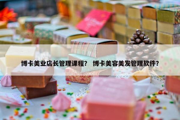 博卡美业店长管理课程？ 博卡美容美发管理软件？