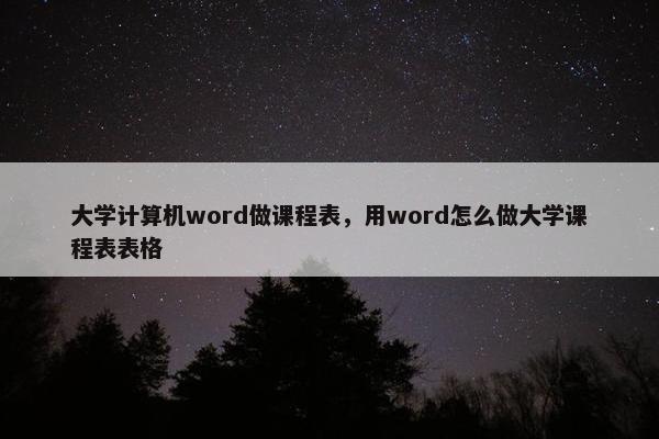 大学计算机word做课程表，用word怎么做大学课程表表格