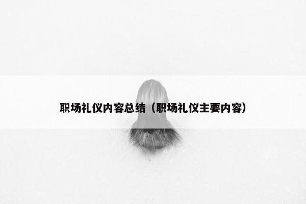职场礼仪内容总结（职场礼仪主要内容）