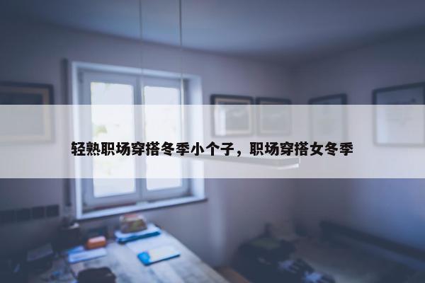 轻熟职场穿搭冬季小个子，职场穿搭女冬季