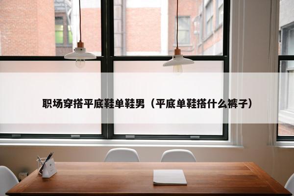 职场穿搭平底鞋单鞋男（平底单鞋搭什么裤子）