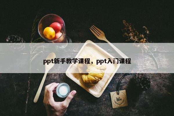 ppt新手教学课程，ppt入门课程