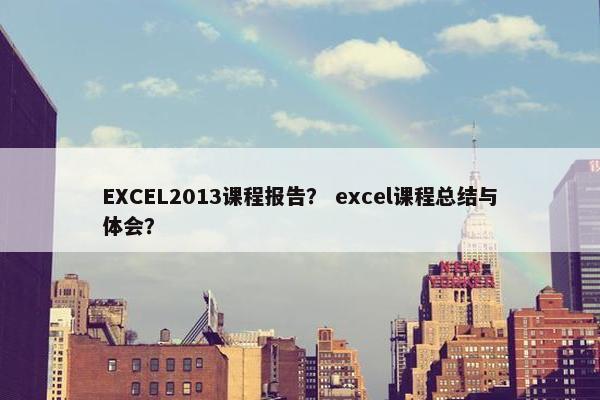 EXCEL2013课程报告？ excel课程总结与体会？