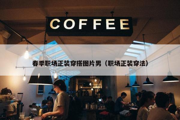 春季职场正装穿搭图片男（职场正装穿法）