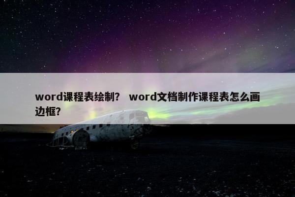 word课程表绘制？ word文档制作课程表怎么画边框？