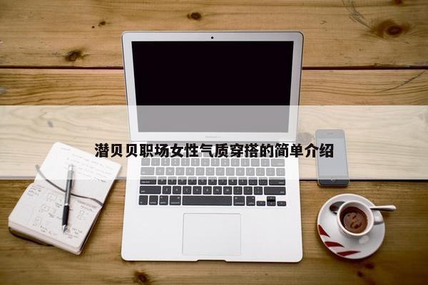 潜贝贝职场女性气质穿搭的简单介绍