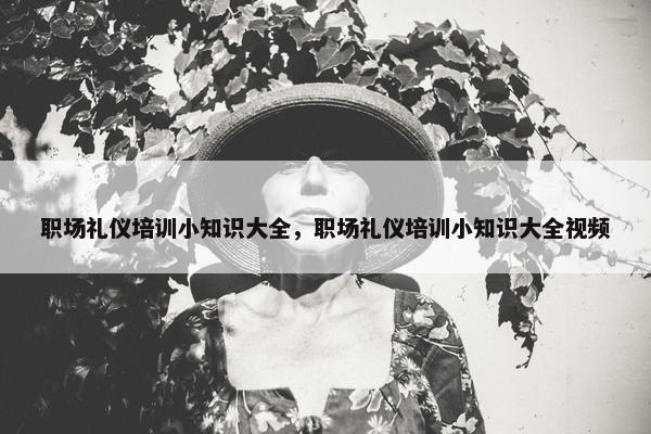 职场礼仪培训小知识大全，职场礼仪培训小知识大全视频