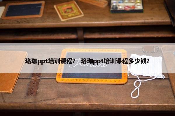 珞珈ppt培训课程？ 珞珈ppt培训课程多少钱？