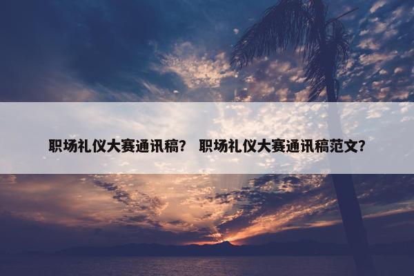 职场礼仪大赛通讯稿？ 职场礼仪大赛通讯稿范文？
