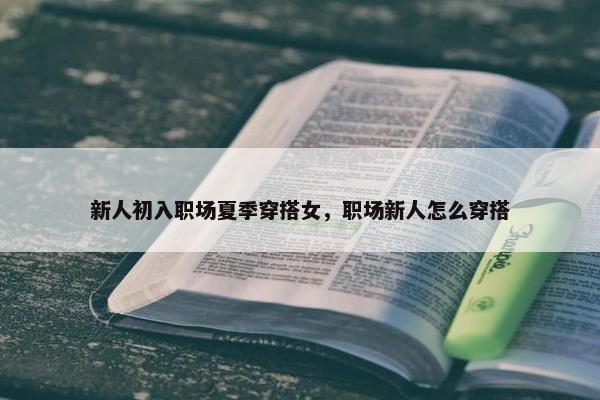 新人初入职场夏季穿搭女，职场新人怎么穿搭