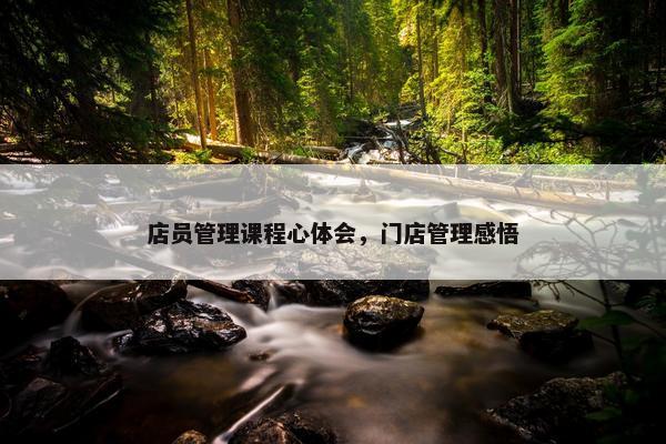 店员管理课程心体会，门店管理感悟