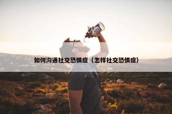 如何沟通社交恐惧症（怎样社交恐惧症）