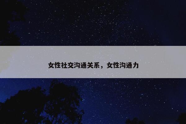 女性社交沟通关系，女性沟通力