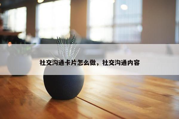 社交沟通卡片怎么做，社交沟通内容