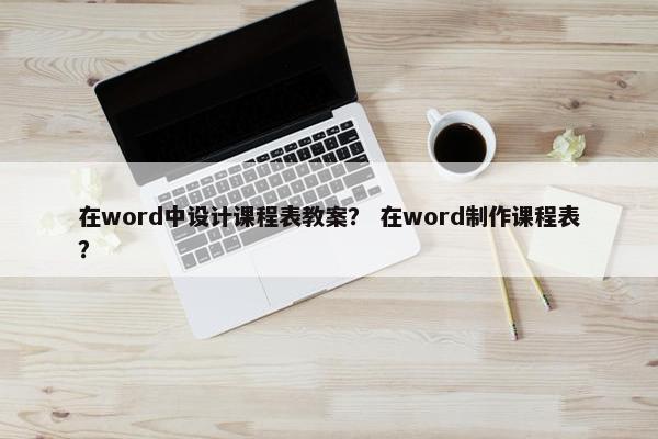 在word中设计课程表教案？ 在word制作课程表？