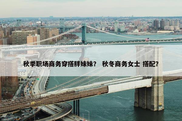 秋季职场商务穿搭胖妹妹？ 秋冬商务女士 搭配？