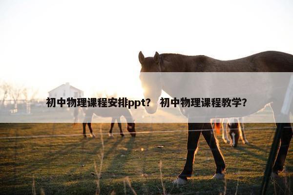 初中物理课程安排ppt？ 初中物理课程教学？