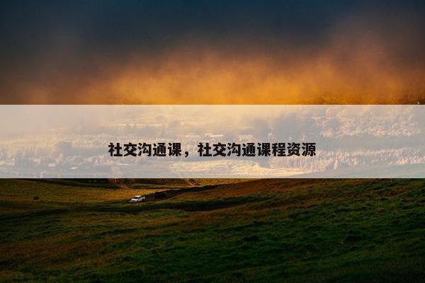 社交沟通课，社交沟通课程资源