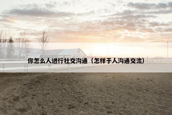 你怎么人进行社交沟通（怎样于人沟通交流）