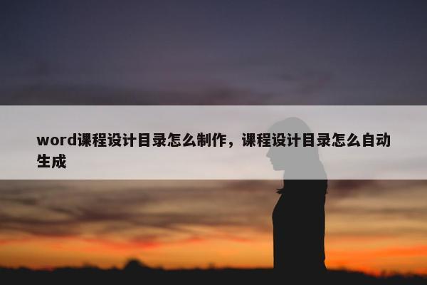 word课程设计目录怎么制作，课程设计目录怎么自动生成