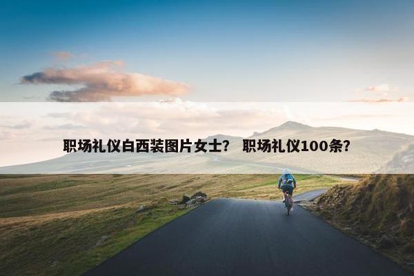 职场礼仪白西装图片女士？ 职场礼仪100条？