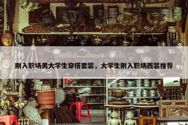 刚入职场男大学生穿搭套装，大学生刚入职场西装推荐