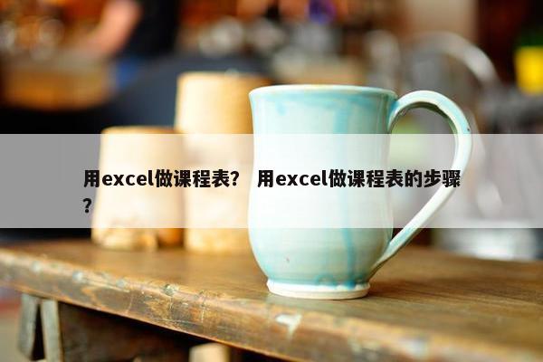 用excel做课程表？ 用excel做课程表的步骤？