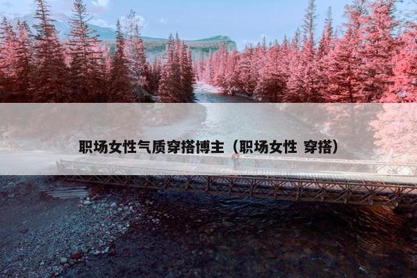 职场女性气质穿搭博主（职场女性 穿搭）