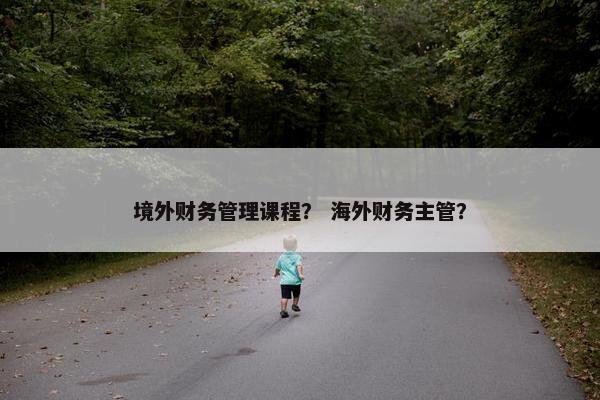 境外财务管理课程？ 海外财务主管？